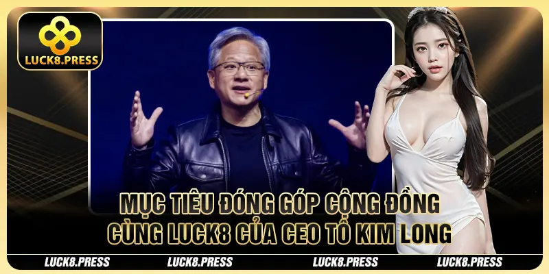 CEO Tô Kim Long - Nhà Sáng Lập, Điều Hành Thương Hiệu Luck8 3 Mục tiêu đóng góp cộng đồng cùng Luck8 của CEO Tô Kim Long